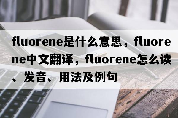 fluorene是什么意思，fluorene中文翻译，fluorene怎么读、发音、用法及例句