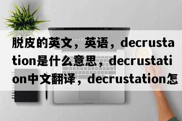 脱皮的英文，英语，decrustation是什么意思，decrustation中文翻译，decrustation怎么读、发音、用法及例句