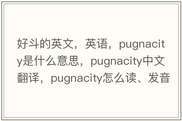 好斗的英文，英语，pugnacity是什么意思，pugnacity中文翻译，pugnacity怎么读、发音、用法及例句