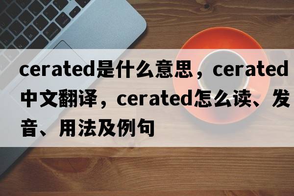 cerated是什么意思，cerated中文翻译，cerated怎么读、发音、用法及例句