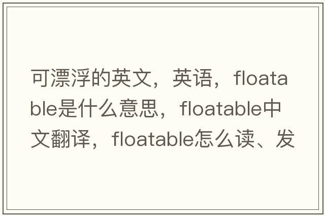 可漂浮的英文，英语，floatable是什么意思，floatable中文翻译，floatable怎么读、发音、用法及例句