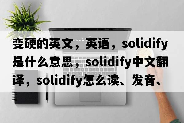 变硬的英文，英语，solidify是什么意思，solidify中文翻译，solidify怎么读、发音、用法及例句