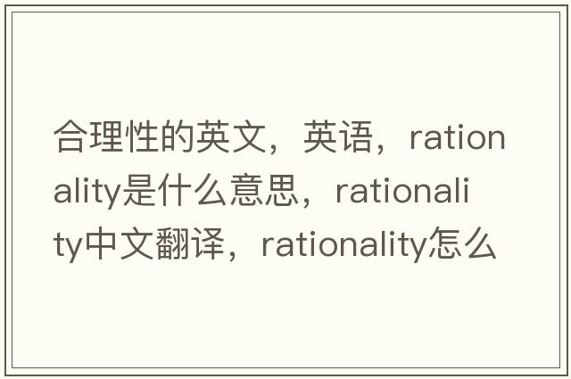 合理性的英文，英语，rationality是什么意思，rationality中文翻译，rationality怎么读、发音、用法及例句