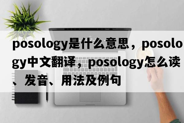 posology是什么意思，posology中文翻译，posology怎么读、发音、用法及例句