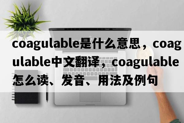 coagulable是什么意思，coagulable中文翻译，coagulable怎么读、发音、用法及例句