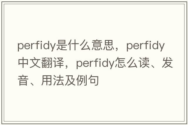 perfidy是什么意思，perfidy中文翻译，perfidy怎么读、发音、用法及例句