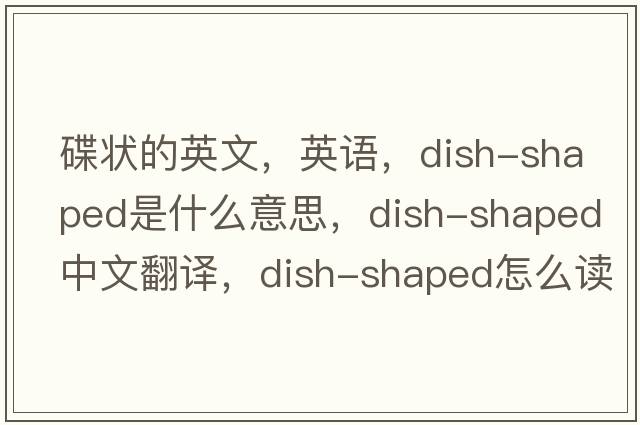 碟状的英文，英语，dish-shaped是什么意思，dish-shaped中文翻译，dish-shaped怎么读、发音、用法及例句