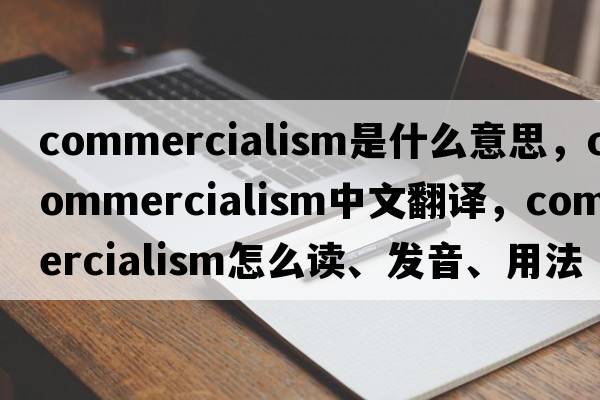 commercialism是什么意思，commercialism中文翻译，commercialism怎么读、发音、用法及例句