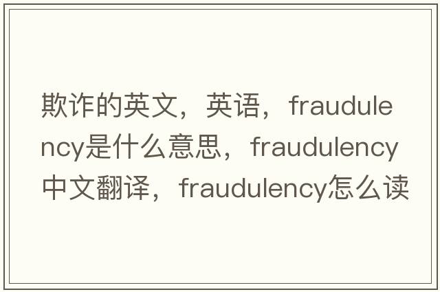 欺诈的英文，英语，fraudulency是什么意思，fraudulency中文翻译，fraudulency怎么读、发音、用法及例句