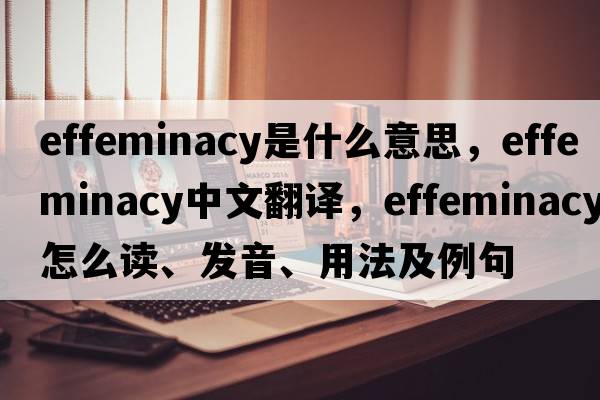 effeminacy是什么意思，effeminacy中文翻译，effeminacy怎么读、发音、用法及例句