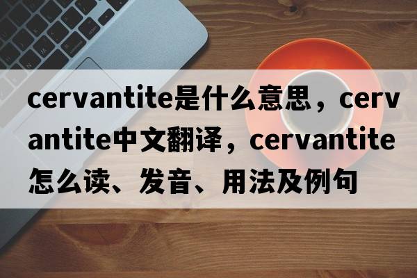 cervantite是什么意思，cervantite中文翻译，cervantite怎么读、发音、用法及例句