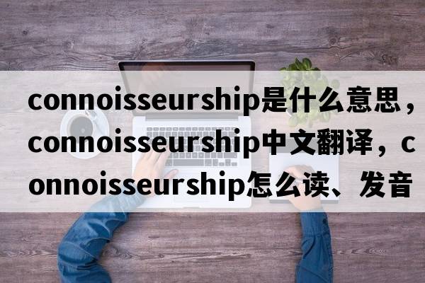 connoisseurship是什么意思，connoisseurship中文翻译，connoisseurship怎么读、发音、用法及例句