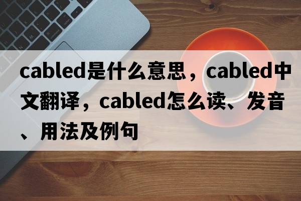 cabled是什么意思，cabled中文翻译，cabled怎么读、发音、用法及例句