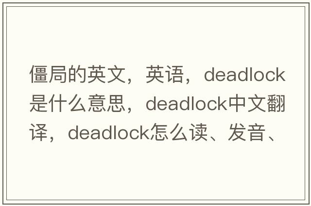 僵局的英文，英语，deadlock是什么意思，deadlock中文翻译，deadlock怎么读、发音、用法及例句