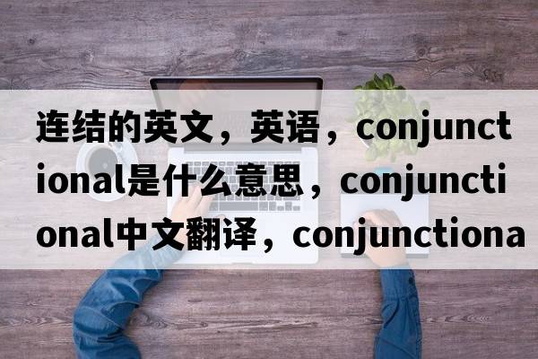 连结的英文，英语，conjunctional是什么意思，conjunctional中文翻译，conjunctional怎么读、发音、用法及例句