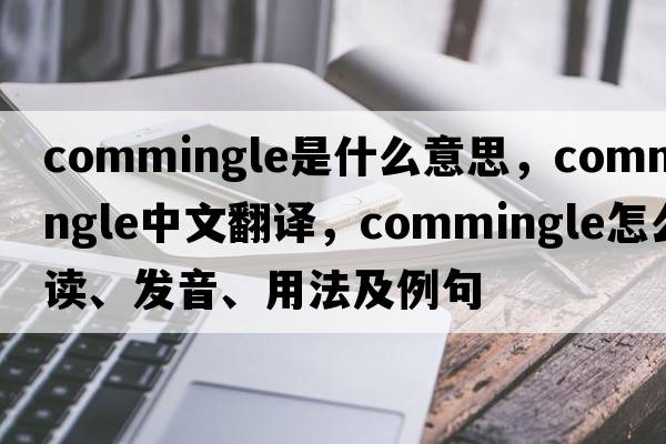 commingle是什么意思，commingle中文翻译，commingle怎么读、发音、用法及例句