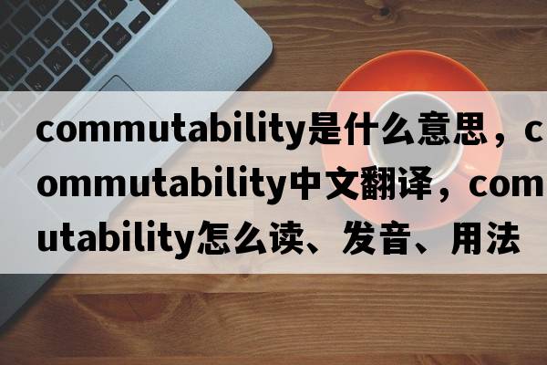 commutability是什么意思，commutability中文翻译，commutability怎么读、发音、用法及例句