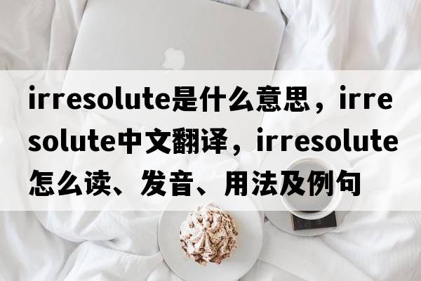 irresolute是什么意思，irresolute中文翻译，irresolute怎么读、发音、用法及例句