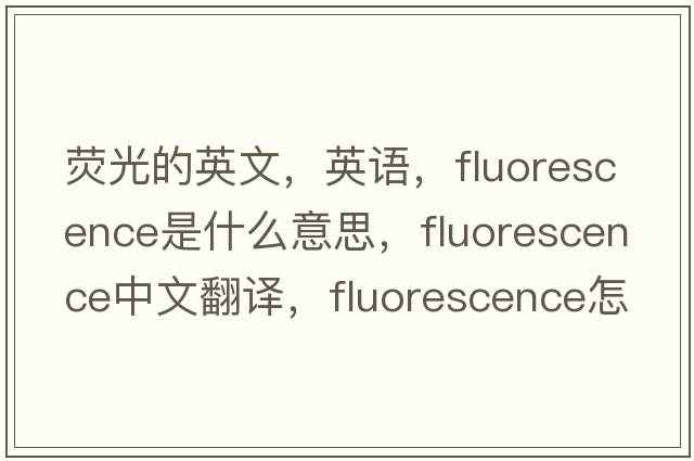 荧光的英文，英语，fluorescence是什么意思，fluorescence中文翻译，fluorescence怎么读、发音、用法及例句