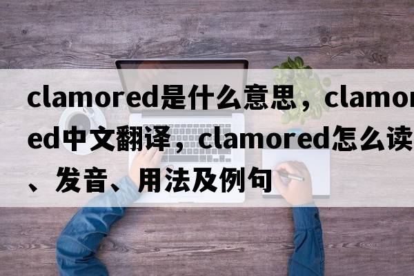 clamored是什么意思，clamored中文翻译，clamored怎么读、发音、用法及例句