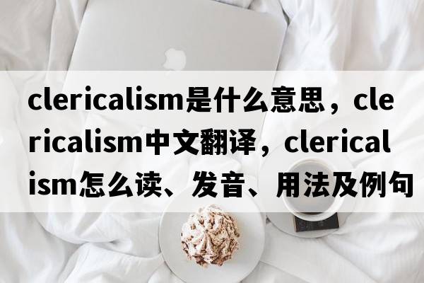 clericalism是什么意思，clericalism中文翻译，clericalism怎么读、发音、用法及例句