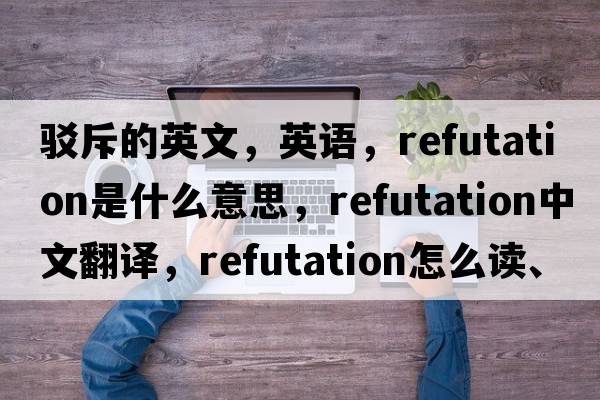 驳斥的英文，英语，refutation是什么意思，refutation中文翻译，refutation怎么读、发音、用法及例句