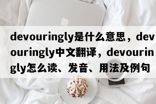 devouringly是什么意思，devouringly中文翻译，devouringly怎么读、发音、用法及例句