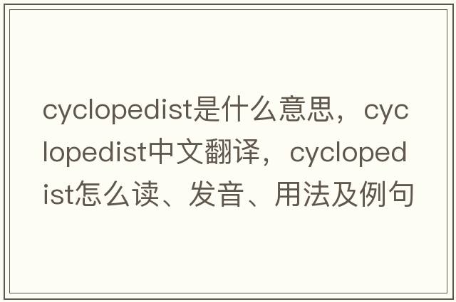 cyclopedist是什么意思，cyclopedist中文翻译，cyclopedist怎么读、发音、用法及例句