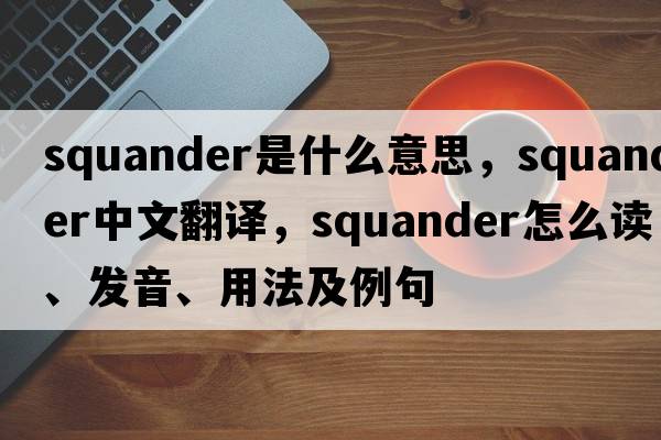 squander是什么意思，squander中文翻译，squander怎么读、发音、用法及例句