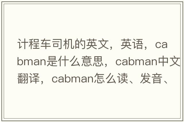 计程车司机的英文，英语，cabman是什么意思，cabman中文翻译，cabman怎么读、发音、用法及例句