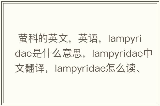  萤科的英文，英语，Lampyridae是什么意思，Lampyridae中文翻译，Lampyridae怎么读、发音、用法及例句