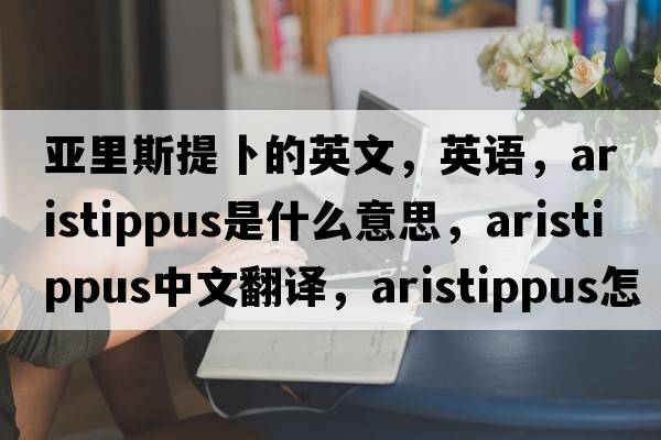 亚里斯提卜的英文，英语，Aristippus是什么意思，Aristippus中文翻译，Aristippus怎么读、发音、用法及例句