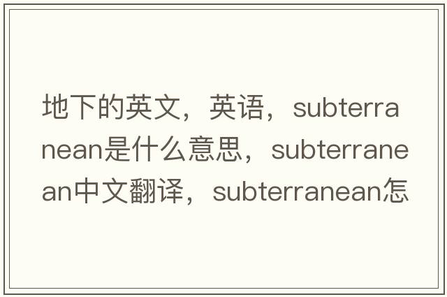 地下的英文，英语，subterranean是什么意思，subterranean中文翻译，subterranean怎么读、发音、用法及例句