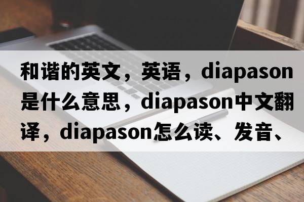 和谐的英文，英语，diapason是什么意思，diapason中文翻译，diapason怎么读、发音、用法及例句