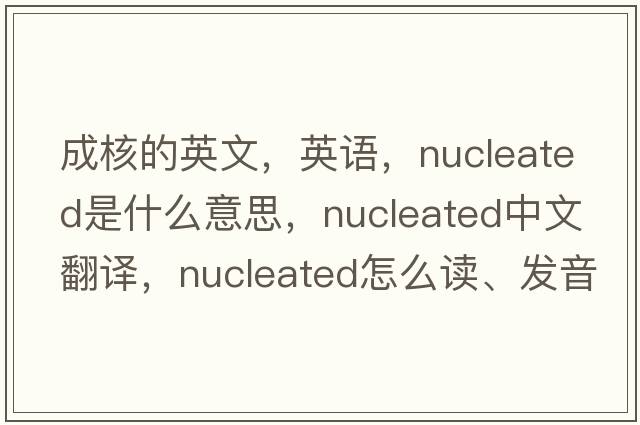 成核的英文，英语，nucleated是什么意思，nucleated中文翻译，nucleated怎么读、发音、用法及例句