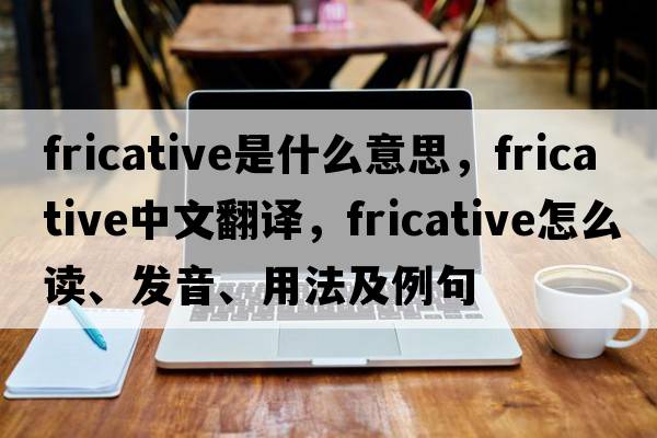 fricative是什么意思，fricative中文翻译，fricative怎么读、发音、用法及例句