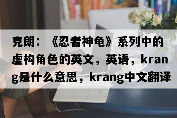 克朗：《忍者神龟》系列中的虚构角色的英文，英语，Krang是什么意思，Krang中文翻译，Krang怎么读、发音、用法及例句