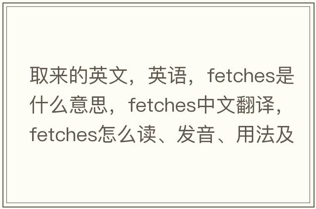 取来的英文，英语，fetches是什么意思，fetches中文翻译，fetches怎么读、发音、用法及例句