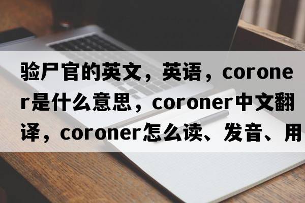 验尸官的英文，英语，coroner是什么意思，coroner中文翻译，coroner怎么读、发音、用法及例句