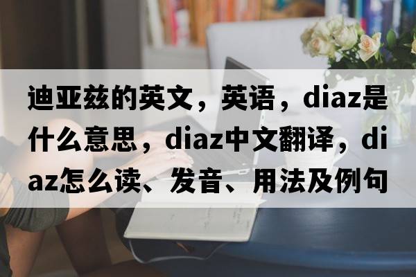 迪亚兹的英文，英语，DIAZ是什么意思，DIAZ中文翻译，DIAZ怎么读、发音、用法及例句