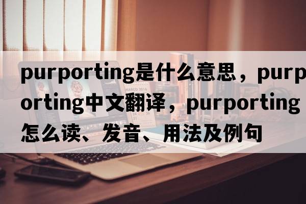 purporting是什么意思，purporting中文翻译，purporting怎么读、发音、用法及例句