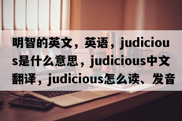 明智的英文，英语，judicious是什么意思，judicious中文翻译，judicious怎么读、发音、用法及例句