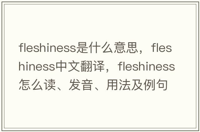 fleshiness是什么意思，fleshiness中文翻译，fleshiness怎么读、发音、用法及例句