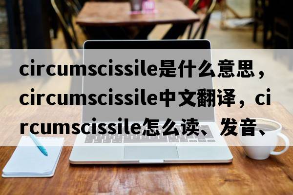 circumscissile是什么意思，circumscissile中文翻译，circumscissile怎么读、发音、用法及例句