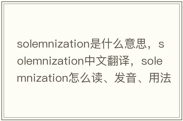 solemnization是什么意思，solemnization中文翻译，solemnization怎么读、发音、用法及例句