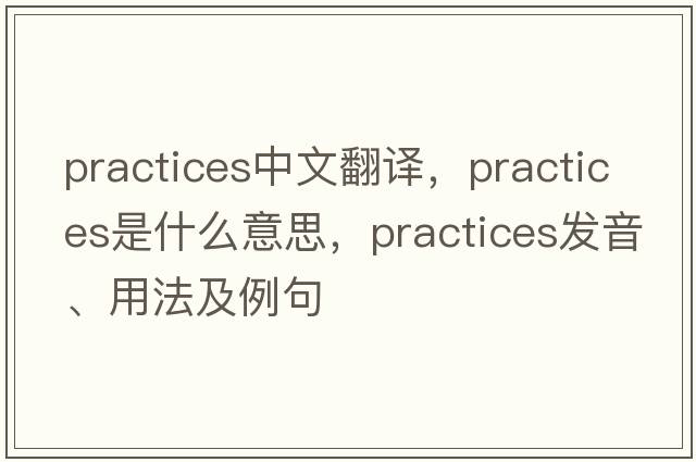 practices中文翻译，practices是什么意思，practices发音、用法及例句