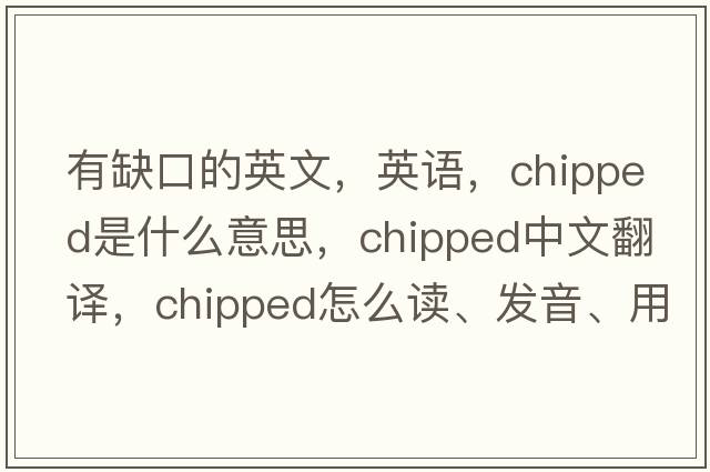 有缺口的英文，英语，chipped是什么意思，chipped中文翻译，chipped怎么读、发音、用法及例句