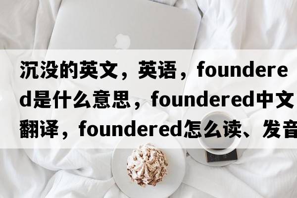 沉没的英文，英语，foundered是什么意思，foundered中文翻译，foundered怎么读、发音、用法及例句