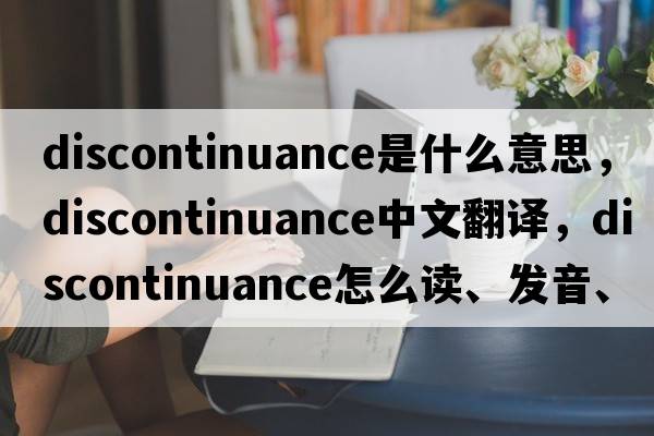 discontinuance是什么意思，discontinuance中文翻译，discontinuance怎么读、发音、用法及例句