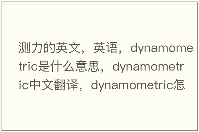 测力的英文，英语，dynamometric是什么意思，dynamometric中文翻译，dynamometric怎么读、发音、用法及例句